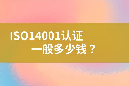 ISO14001認(rèn)證一般多少錢？