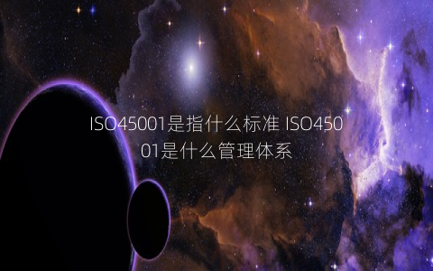 ISO45001是指什么標(biāo)準(zhǔn) ISO45001是什么管理體系