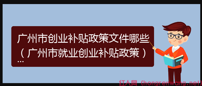 廣州市創(chuàng)業(yè)補貼政策文件哪些（廣州市就業(yè)創(chuàng)業(yè)補貼政策）