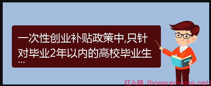 一次性創(chuàng)業(yè)補(bǔ)貼政策中,只針對(duì)畢業(yè)2年以內(nèi)的高校畢業(yè)生嗎？