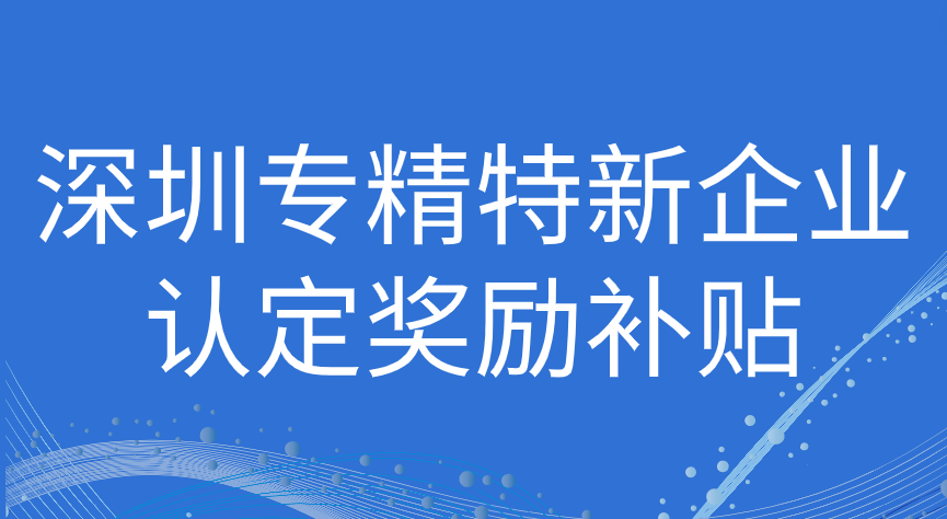 深圳市專精特新企業(yè)認(rèn)定補(bǔ)貼政策2023