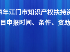 2024年江門(mén)市知識(shí)產(chǎn)權(quán)扶持資金入庫(kù)項(xiàng)目申報(bào)時(shí)間、條件、資助獎(jiǎng)勵(lì)