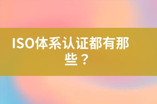 ISO體系認(rèn)證都有那些？