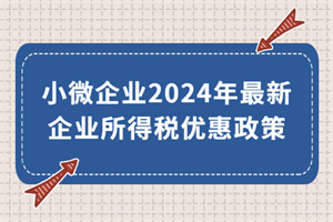 小微企業(yè)2024年最新企業(yè)所得稅優(yōu)惠政策來(lái)了！執(zhí)行期至2027年底