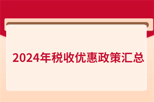 2024年稅收優(yōu)惠政策匯總！含增值稅、所得稅、印花稅、進出口…