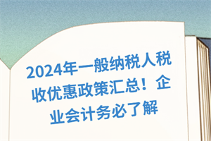 2024年一般納稅人稅收優(yōu)惠政策匯總！企業(yè)會(huì)計(jì)務(wù)必了解